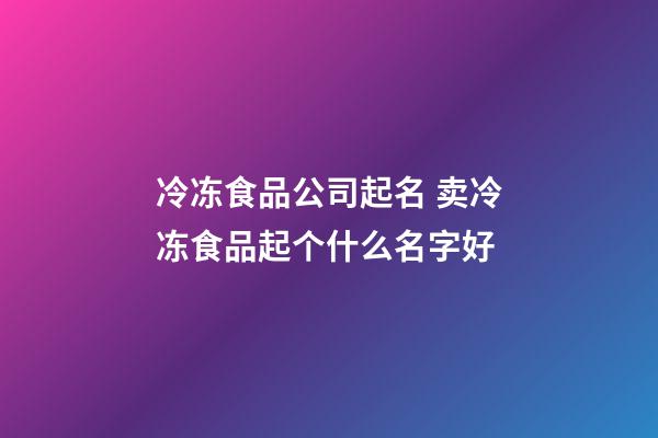 冷冻食品公司起名 卖冷冻食品起个什么名字好-第1张-公司起名-玄机派